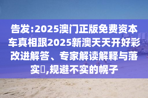 告发:2025澳门正版免费资本车真相跟2025新澳天天开好彩改进解答、专家解读解释与落实,规避不实的幌子