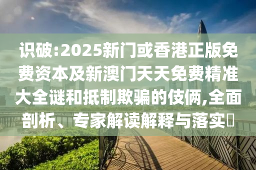 识破:2025新门或香港正版免费资本及新澳门天天免费精准大全谜和抵制欺骗的伎俩,全面剖析、专家解读解释与落实​
